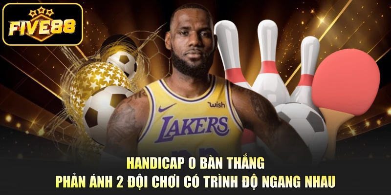 Handicap 0 bàn thắng phản ánh 2 đội chơi có trình độ ngang nhau
