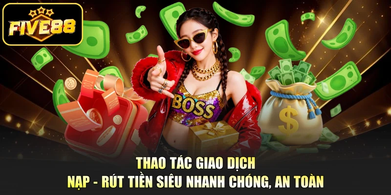 Thao tác giao dịch nạp - rút tiền siêu nhanh chóng, an toàn